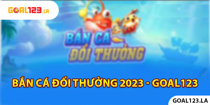 Bắn cá đổi thưởng Goal123