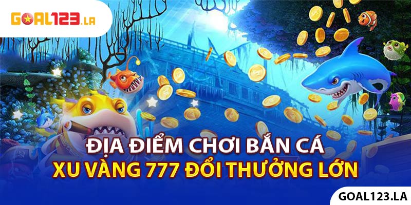 Địa điểm chơi bắn cá Xu Vàng 777 đổi thưởng lớn