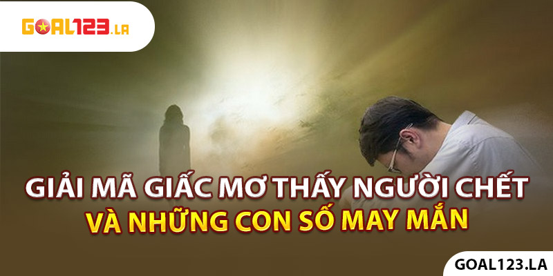 Giải Mã Giấc Mơ Thấy Người Chết Và Con Số May Mắn