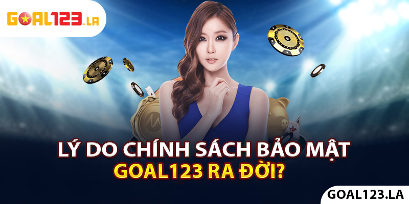 Lý do chính sách bảo mật GOAL123 ra đời?