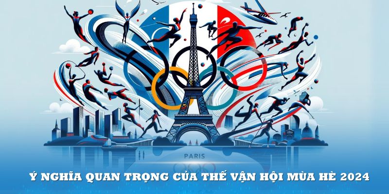 Ý nghĩa quan trọng của Thế vận hội Mùa hè 2024